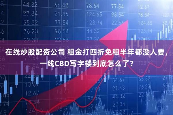 在线炒股配资公司 租金打四折免租半年都没人要,一线CBD写字楼到底怎么了?