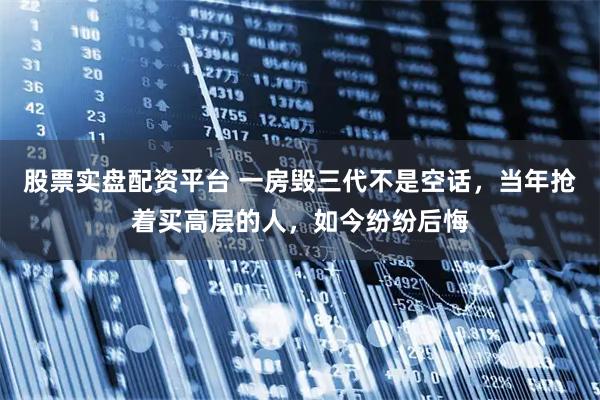 股票实盘配资平台 一房毁三代不是空话，当年抢着买高层的人，如今纷纷后悔