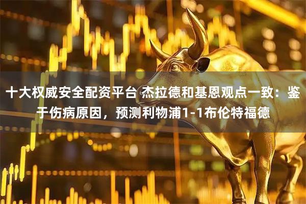 十大权威安全配资平台 杰拉德和基恩观点一致：鉴于伤病原因，预测利物浦1-1布伦特福德