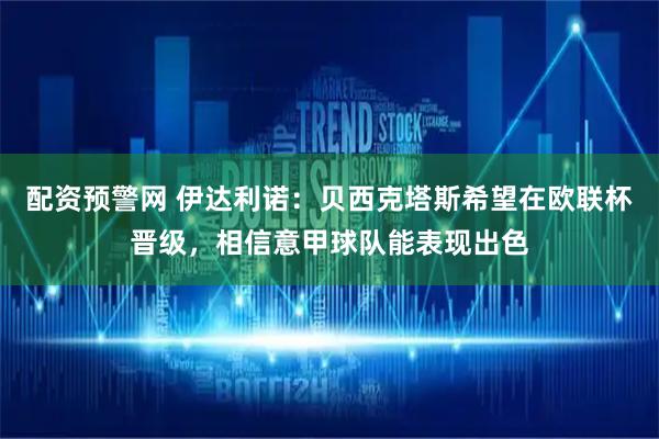 配资预警网 伊达利诺：贝西克塔斯希望在欧联杯晋级，相信意甲球队能表现出色