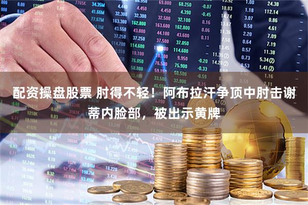 配资操盘股票 肘得不轻！阿布拉汗争顶中肘击谢蒂内脸部，被出示黄牌